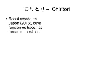 ちりとり – Chiritori
●   Robot creado en
    Japon (2013), cuya
    función es hacer las
    tareas domesticas.
 