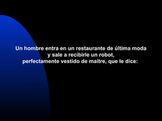 Un hombre entra en un restaurante de última moda
y sale a recibirle un robot,
perfectamente vestido de maitre, que le dice:
 