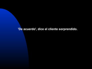 'De acuerdo', dice el cliente sorprendido.
 