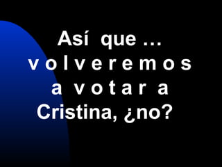 Así que …
v o l v e r e m o s
a v o t a r a
Cristina, ¿no?
 