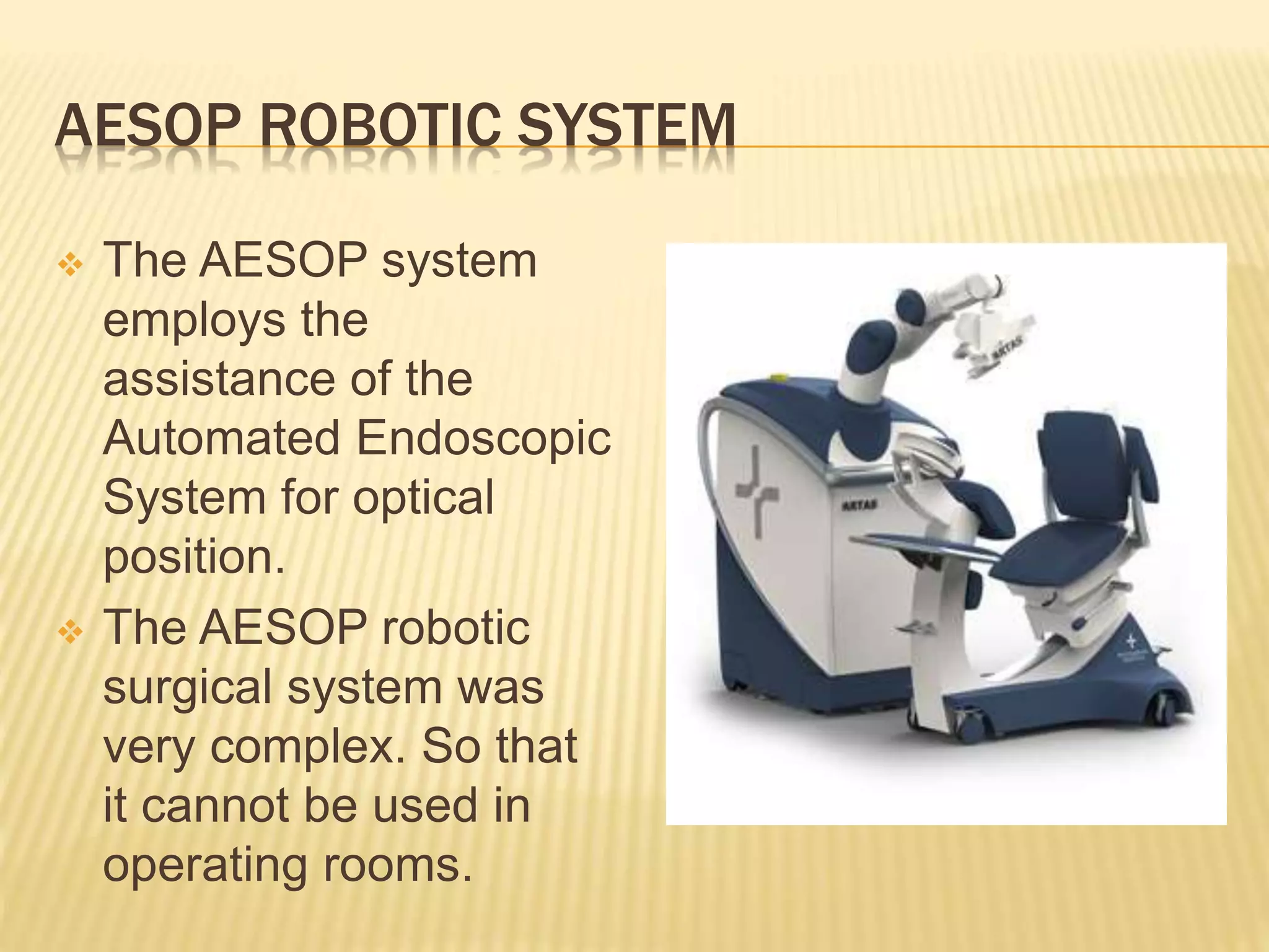 AESOP ROBOTIC SYSTEM
 The AESOP system
employs the
assistance of the
Automated Endoscopic
System for optical
position.
 The AESOP robotic
surgical system was
very complex. So that
it cannot be used in
operating rooms.
 