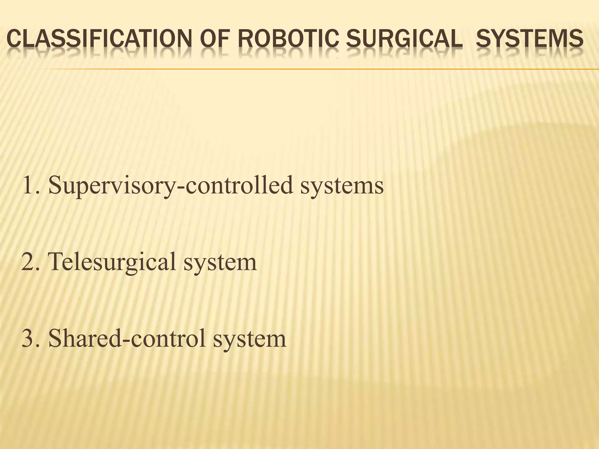 CLASSIFICATION OF ROBOTIC SURGICAL SYSTEMS
1. Supervisory-controlled systems
2. Telesurgical system
3. Shared-control system
 