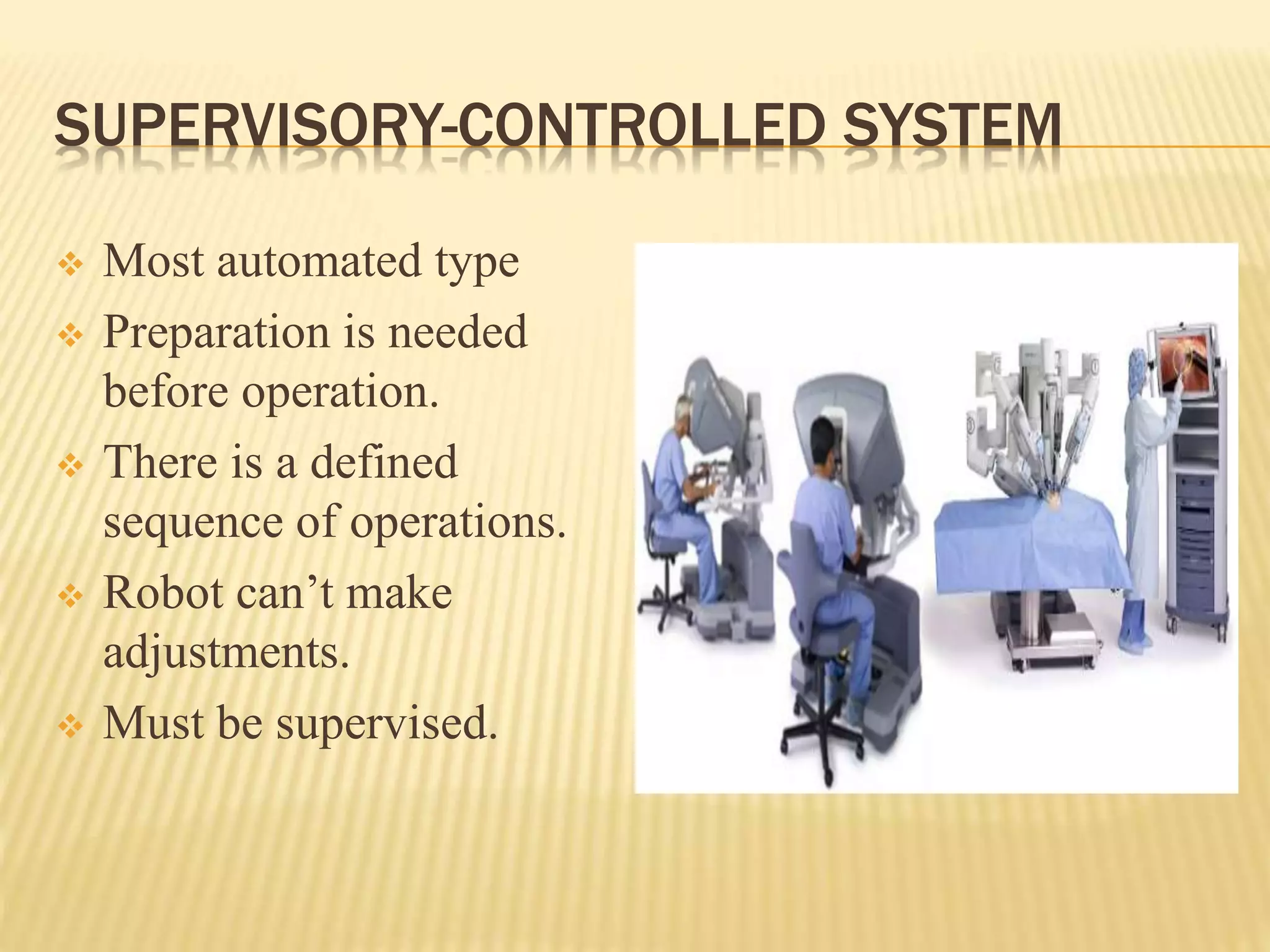 SUPERVISORY-CONTROLLED SYSTEM
 Most automated type
 Preparation is needed
before operation.
 There is a defined
sequence of operations.
 Robot can’t make
adjustments.
 Must be supervised.
 