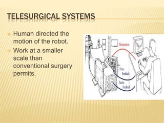 TELESURGICAL SYSTEMS
 Human directed the
motion of the robot.
 Work at a smaller
scale than
conventional surgery
permits.
 