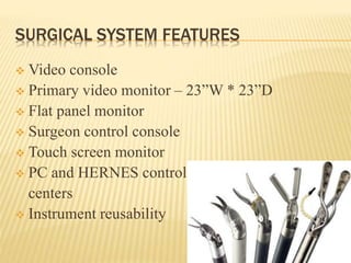 SURGICAL SYSTEM FEATURES
 Video console
 Primary video monitor – 23”W * 23”D
 Flat panel monitor
 Surgeon control console
 Touch screen monitor
 PC and HERNES control
centers
 Instrument reusability
 