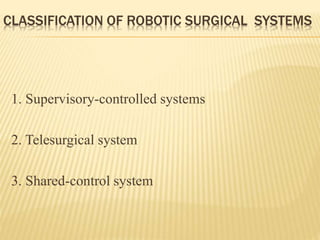 CLASSIFICATION OF ROBOTIC SURGICAL SYSTEMS
1. Supervisory-controlled systems
2. Telesurgical system
3. Shared-control system
 