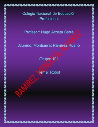 Colegio Nacional de Educación
Profesional
Profesor: Hugo Acosta Serra
Alumno: Montserrat Ramírez Ruano
Grupo: 101
Tema: Robot
 
