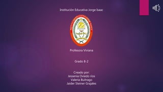 Institución Educativa Jorge Isaac
Profesora Viviana
Grado 8-2
Creado por:
Jessenia Oviedo ríos
Valeria Buitrago
Jaider Steiner Grajales
 