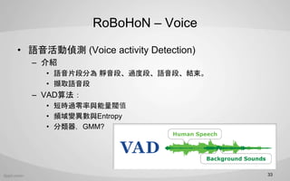 RoBoHoN C Voice
? Zӂɜy (Voice activity Detection)
C B
? ZƬη֞ oΡ^ȶΡZΡY
? XȡZ
C VAD㷨
? ̕r^cyֵ
? l׃cEntropy
? GMM?
33
 