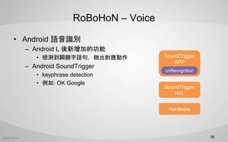 RoBoHoN C Voice
? Android ZRe
C Android L ӵĹ
? zyPIZ䣬
C Android SoundTrigger
? keyphrase detection
? : OK Google
38
SoundTrigger
HAL
SoundTrigger
APP
onRecognition
Hardware
 