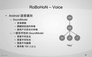 RoBoHoN C Voice
? Android ZRe
C SoundModel
? ؾW·
? PI~Z
? ÑZ
C һ³Ե SoundModel
? Ҫͬ
? ҪͬԄe
? Ҫg
? ӱ 100 
39
HH
AE
IH IY Y
Hey
 