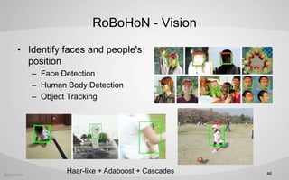 RoBoHoN - Vision
? Identify faces and people's
position
C Face Detection
C Human Body Detection
C Object Tracking
46Haar-like + Adaboost + Cascades
 
