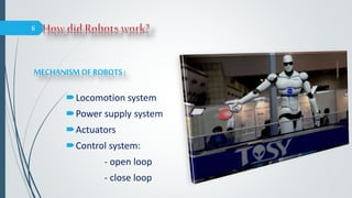 MECHANISM OF ROBOTS :
Locomotion system
Power supply system
Actuators
Control system:
- open loop
- close loop
6
 