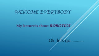 WElCOME EVERYBODY
Mylectureisabout ROBOTICS
Ok lets go…………
 