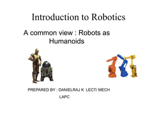 Introduction to Robotics
A common view : Robots as
Humanoids
PREPARED BY : DANIELRAJ K LECT/ MECH
LAPC
 