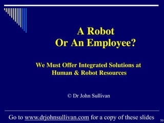 50
© Dr John Sullivan
A Robot
Or An Employee?
Go to www.drjohnsullivan.com for a copy of these slides
We Must Offer Integrated Solutions at
Human & Robot Resources
 