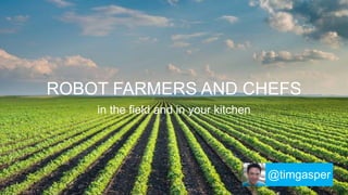 ROBOT FARMERS AND CHEFS
in the field and in your kitchen
@timgasper
 