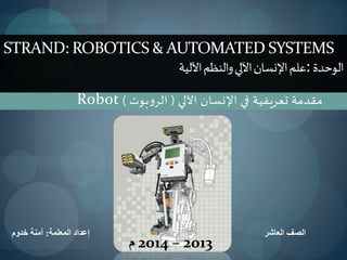 ‫اآللي‬ ‫اإلنسان‬ ‫في‬ ‫تعريفية‬ ‫مقدمة‬(‫بوت‬‫و‬‫الر‬)Robot
STRAND: ROBOTICS & AUTOMATED SYSTEMS
‫ـدة‬‫ح‬‫ـو‬‫ل‬‫ا‬:‫والنظم‬‫اآللي‬‫اإلنسان‬‫علم‬‫اآللية‬
‫المعلمة‬ ‫إعداد‬:‫خدوم‬ ‫آمنة‬ ‫العاشر‬ ‫الصف‬
2013–2014‫م‬
 