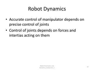 Robot Dynamics
• Accurate control of manipulator depends on
precise control of joints
• Control of joints depends on forces and
intertias acting on them
23
Robot Kinematics and
Dynamics_Sivakumar_C
 