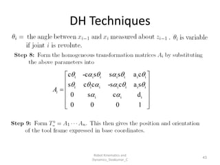 DH Techniques
43
i i i i i i i
i i i i i i i
i i i
c -c s s s a c
s c c -s c a s
0 s c d
0 0 0 1
i
A
     
     
 
 
 
 

 
 
 
Robot Kinematics and
Dynamics_Sivakumar_C
 