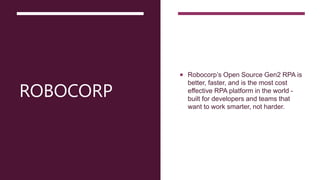 ROBOCORP
 Robocorp’s Open Source Gen2 RPA is
better, faster, and is the most cost
effective RPA platform in the world -
built for developers and teams that
want to work smarter, not harder.
 