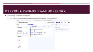 ROBOCORP มีเครื่องมือ ให ้DOWNLOAD ประกอบด ้วย
 Robocorp Automation Studio
 เป็น opensource GUI ลากวางได ้เขียน แบบ format ของ robot framwork
 