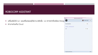 ROBOCORP ASSISTANT
 เครื่องมือใช ้run บนเครื่องของผู้ใช ้งาน คลิกสั่ง run ทาหน้าที่เหมือน Design แต่ run ได ้อย่างเดียว
 ทางานร่วมกับ Cloud
 