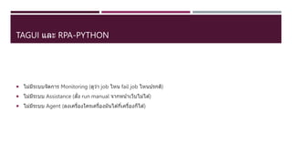 TAGUI และ RPA-PYTHON
 ไม่มีระบบจัดการ Monitoring (ดูว่า job ไหน fail job ไหนปรกติ)
 ไม่มีระบบ Assistance (สั่ง run manual จากหน้าเว็บไม่ได ้)
 ไม่มีระบบ Agent (ลงเครื่องใครเครื่องมันได ้กี่เครื่องก็ได ้)
 