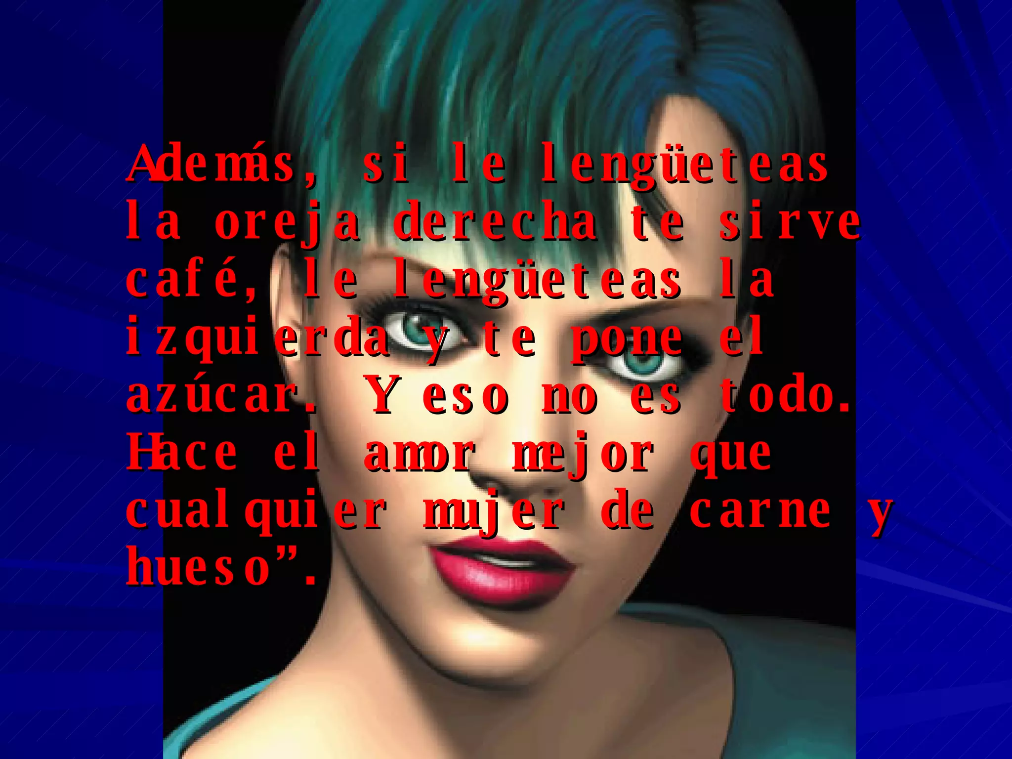 Además, si le lengüeteas la oreja derecha te sirve café, le lengüeteas la izquierda y te pone el azúcar. Y eso no es todo. Hace el amor mejor que cualquier mujer de carne y hueso”. 