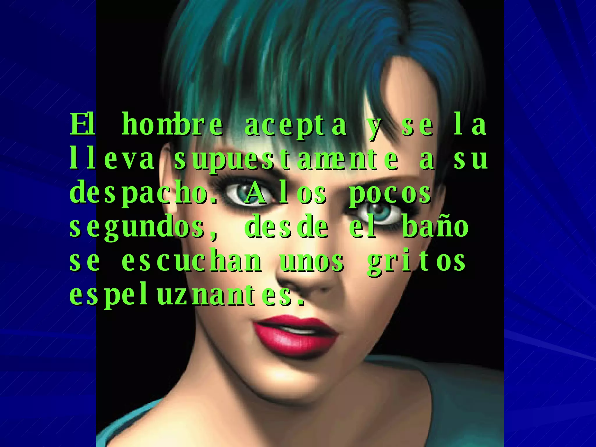 El hombre acepta y se la lleva supuestamente a su despacho. A los pocos segundos, desde el baño se escuchan unos gritos espeluznantes. 