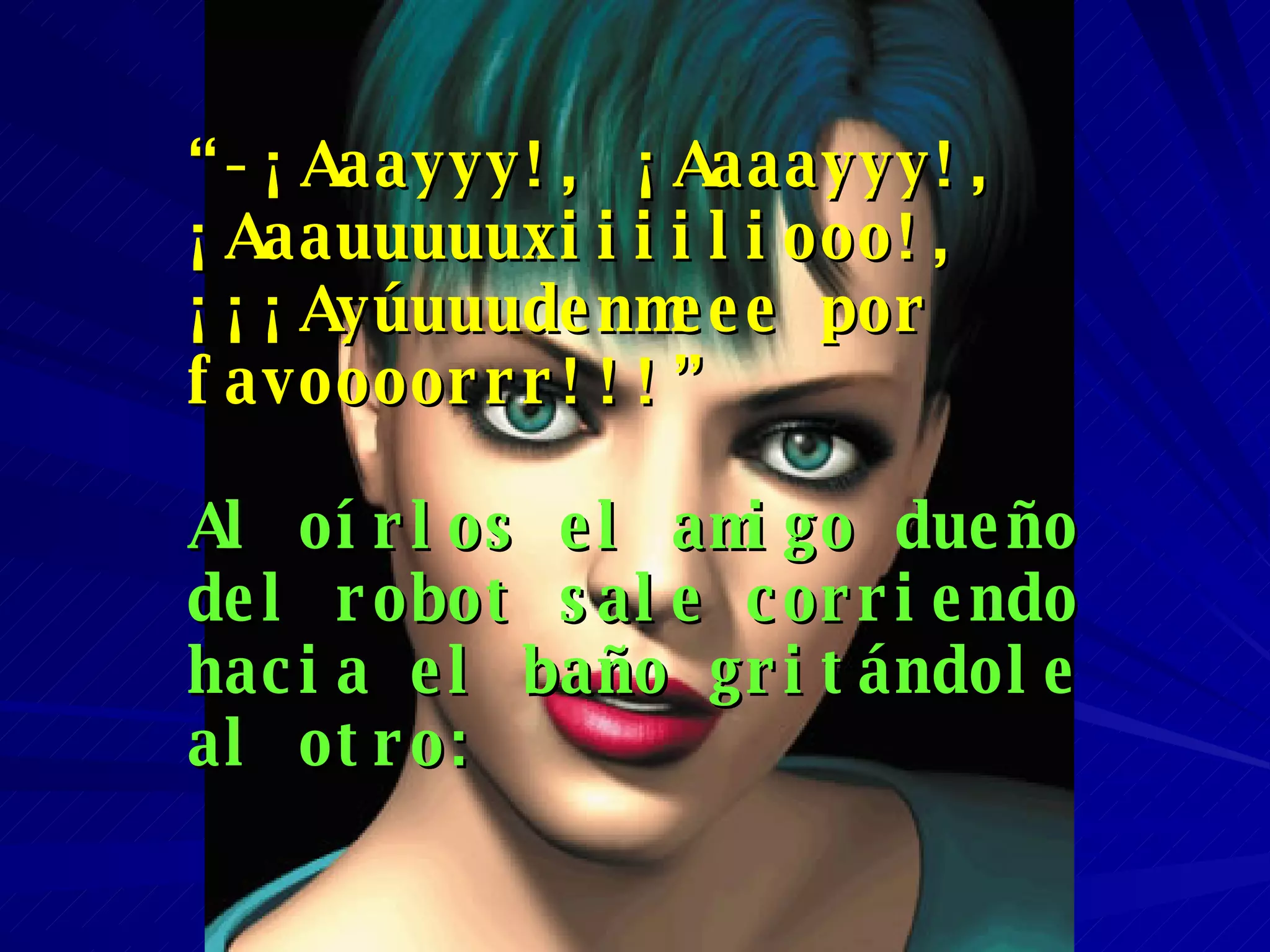 “ -¡Aaayyy!, ¡Aaaayyy!,  ¡Aaauuuuuxiiiiliooo!, ¡¡¡Ayúuuudenmeee por favoooorrr!!!” Al oírlos el amigo dueño del robot sale corriendo hacia el baño gritándole al otro: 