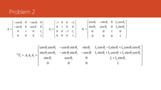 Problem 2
1 1
1 1
1
1
cos 0 sin 0
sin 0 cos 0
0 1 0
0 0 0 1
A
l
 
 
 
 
 

 

 
 
 
3
2
2
1 0 0
0 1 0 0
0 0 1
0 0 0 1
l
A
l
 
 
 
 

 

 
 
2 2 4 2
2 2 4 2
3
cos sin 0 cos
sin cos 0 sin
0 0 1 0
0 0 0 1
l
l
A
  
  

 
 
 

 
 
 
1 2 1 2 1 3 1 2 1 4 1 2
1 2 1 2 1 3 1 2 1 4 1 2
0
3 1 2 3
2 2 1 4 2
cos cos cos sin sin cos l sin cos cos
sin cos sin sin cos sin l cos sin cos
sin cos 0 sin
0 0 0 1
l l
l l
T A A A
l l
        
        
  
  
 
 
   
 
 
 

 
 
 