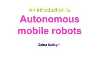 An introduction to
Autonomous
mobile robots
Zahra Sadeghi
 