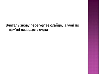 Вчитель знову перегортає слайди, а учні по
пам’яті називають слова
 
