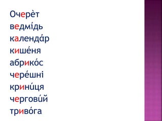 Очерèт
ведмíдь
календάр
кишéня
абрикóс
черéшні
кринúця
черговúй
тривóга
 