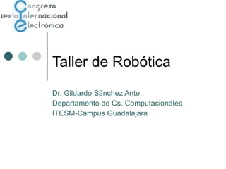 Taller de Robótica Dr. Gildardo Sánchez Ante Departamento de Cs. Computacionales ITESM-Campus Guadalajara 