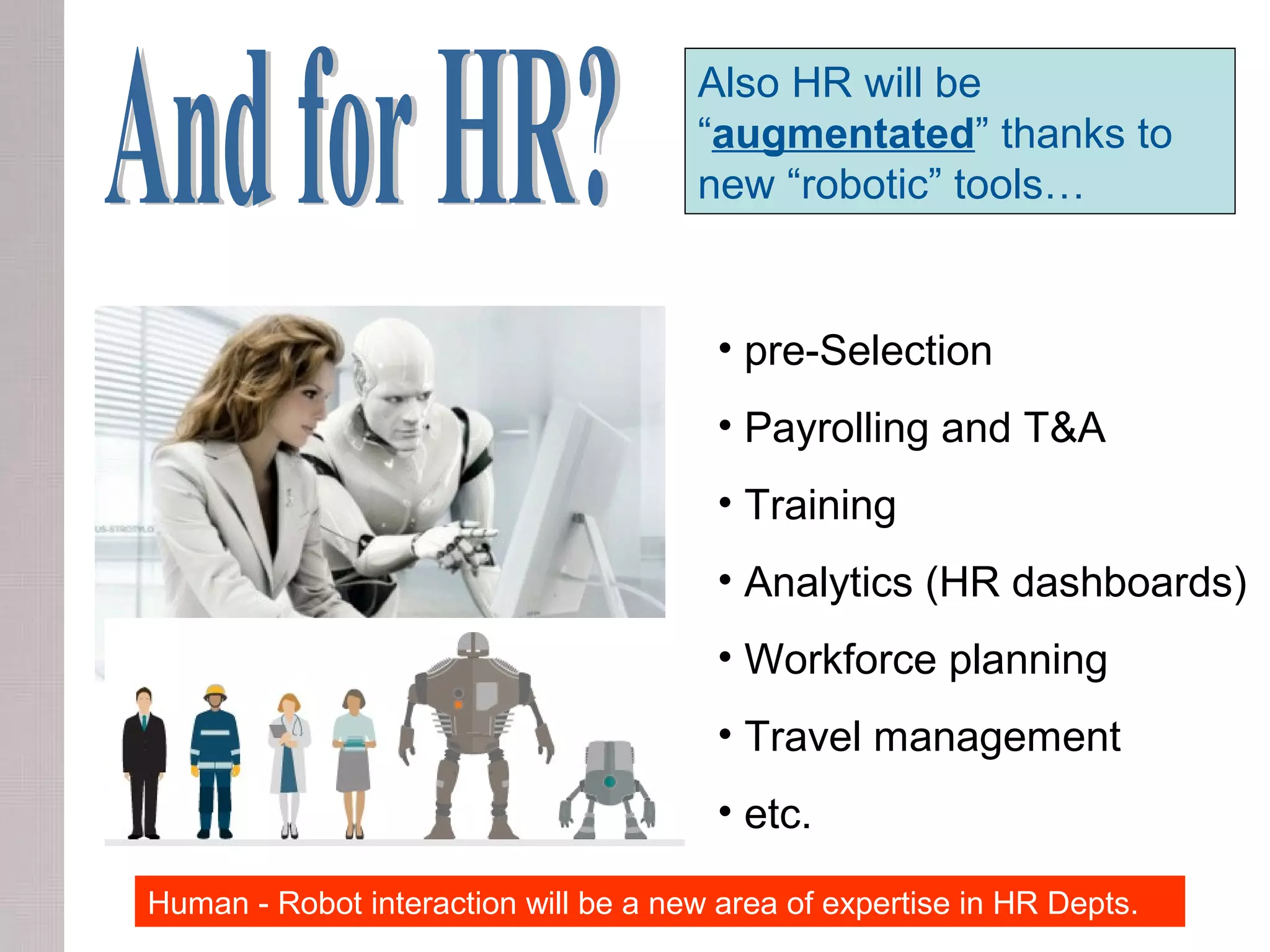 • pre-Selection
• Payrolling and T&A
• Training
• Analytics (HR dashboards)
• Workforce planning
• Travel management
• etc.
Also HR will be
“augmentated” thanks to
new “robotic” tools…
Human - Robot interaction will be a new area of expertise in HR Depts.
 