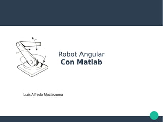 Robot Angular
Con Matlab
Luis Alfredo Moctezuma
 