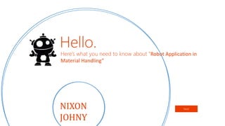 Hello.
Here’s what you need to know about “Robot Application in
Material Handling”
NextNIXON
JOHNY
 