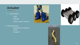 7
Actuator
1. Locomotion
Legs
Wheels
Other exotic means
2. Manipulations
Degrees of freedom
Arms
Grippers
 