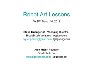 Robot Art Lessons SXSW, March 14, 2011 Steve Guengerich , Managing Director,  BroadBrush Ventures - Appconomy [email_address]   @sguengerich Alan Majer , Founder Goodrobot.com [email_address]   @goodrobot 
