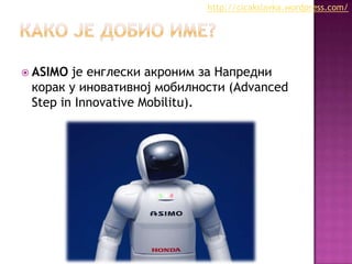 http://cicakslavka.wordpress.com/

 ASIMO

је енглески акроним за Напредни
корак у иновативној мобилности (Advanced
Step in Innovative Mobilitu).

 