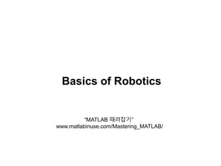 Basics of Robotics
“MATLAB 때려잡기”
www.matlabinuse.com/Mastering_MATLAB/
 