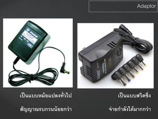 Adaptor
เป็นแบบหม้อแปลงทั่วไป เป็นแบบสวิตชิ่ง
สัญญาณรบกวนน้อยกว่า จ่ายกาลังได้มากกว่า
 