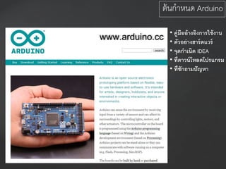 www.arduino.cc
ต้นกาหนด Arduino
• คู่มืออ้างอิงการใช้งาน
• ตัวอย่างฮาร์ดแวร์
• จุดกาเนิด IDEA
• ที่ดาวน์โหลดโปรแกรม
• ที่ซักถามปัญหา
 