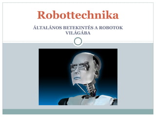 ÁLTALÁNOS BETEKINTÉS A ROBOTOK
VILÁGÁBA
Robottechnika
 