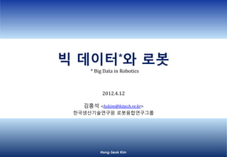 Hong-Seok Kim
빅데이터와 로봇
Big Data in Robotics
2012.4.12
김홍석 <hskim@kitech.re.kr>
한국생산기술연구원 로봇융합연구그룹
 