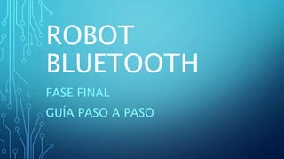 ROBOT
BLUETOOTH
FASE FINAL
GUÍA PASO A PASO
 