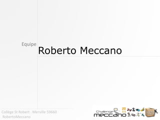 Equipe
                      Roberto Meccano




Collège St Robert . Merville 59660
RobertoMeccano
 