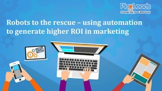 Robots to the rescue – using automation
to generate higher ROI in marketing
 